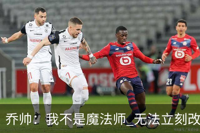 乔帅：我不是魔法师 无法立刻改变球队的状况