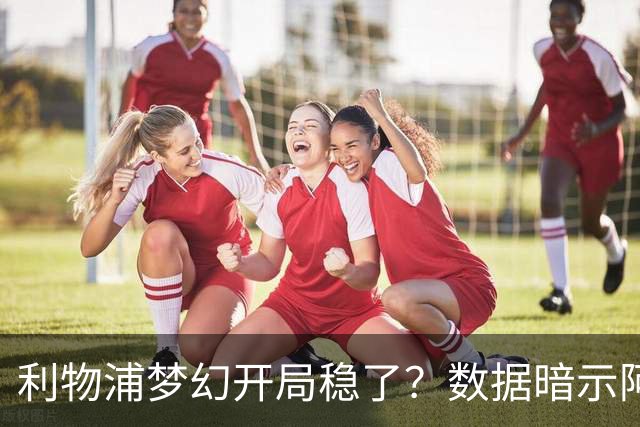 利物浦梦幻开局稳了？数据暗示阿森纳坚韧不败